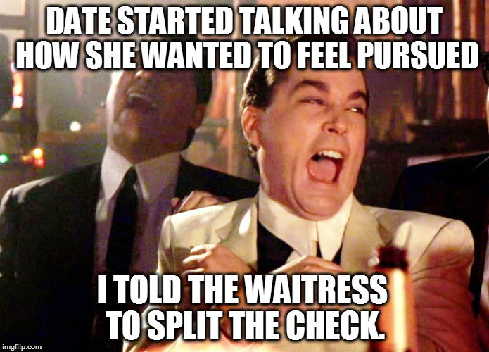 Good Fellas Hilarious | DATE STARTED TALKING ABOUT HOW SHE WANTED TO FEEL PURSUED; I TOLD THE WAITRESS TO SPLIT THE CHECK. | image tagged in memes,good fellas hilarious,funny memes,so true memes,i need feminism because | made w/ Imgflip meme maker