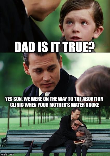 Finding Neverland Meme | DAD IS IT TRUE? YES SON, WE WERE ON THE WAY TO THE ABORTION CLINIC WHEN YOUR MOTHER'S WATER BROKE | image tagged in memes,finding neverland | made w/ Imgflip meme maker
