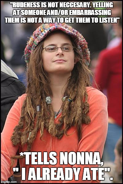 College Liberal | "RUDENESS IS NOT NECCESARY. YELLING AT SOMEONE AND/OR EMBARRASSING THEM IS NOT A WAY TO GET THEM TO LISTEN"; *TELLS NONNA, " I ALREADY ATE". | image tagged in memes,college liberal | made w/ Imgflip meme maker