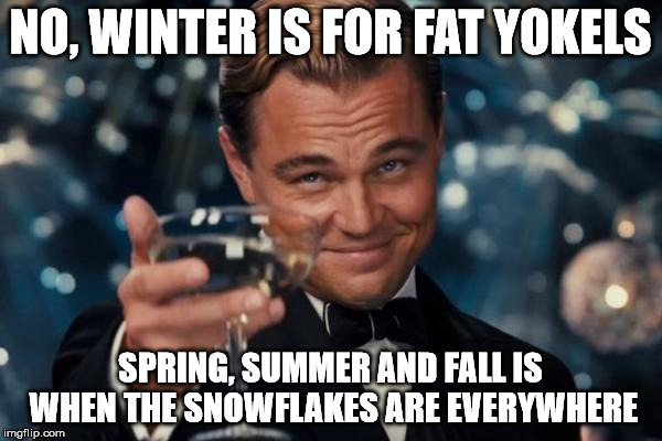 Leonardo Dicaprio Cheers Meme | NO, WINTER IS FOR FAT YOKELS SPRING, SUMMER AND FALL IS WHEN THE SNOWFLAKES ARE EVERYWHERE | image tagged in memes,leonardo dicaprio cheers | made w/ Imgflip meme maker