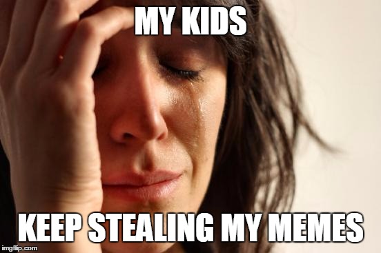 First World Problems | MY KIDS; KEEP STEALING MY MEMES | image tagged in memes,first world problems | made w/ Imgflip meme maker