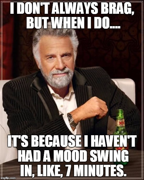 The Most Interesting Man In The World Meme | I DON'T ALWAYS BRAG, BUT WHEN I DO.... IT'S BECAUSE I HAVEN'T HAD A MOOD SWING IN, LIKE, 7 MINUTES. | image tagged in memes,the most interesting man in the world | made w/ Imgflip meme maker