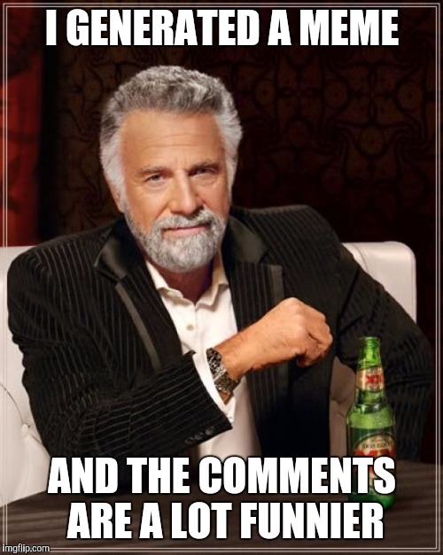The Most Interesting Man In The World Meme | I GENERATED A MEME AND THE COMMENTS ARE A LOT FUNNIER | image tagged in memes,the most interesting man in the world | made w/ Imgflip meme maker