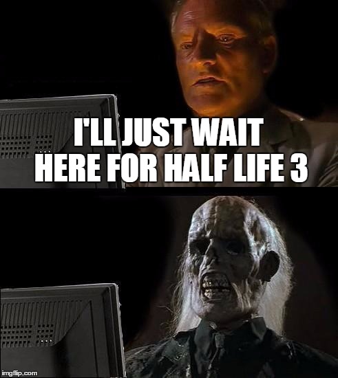 I'll Just Wait Here | I'LL JUST WAIT HERE FOR HALF LIFE 3 | image tagged in memes,ill just wait here | made w/ Imgflip meme maker