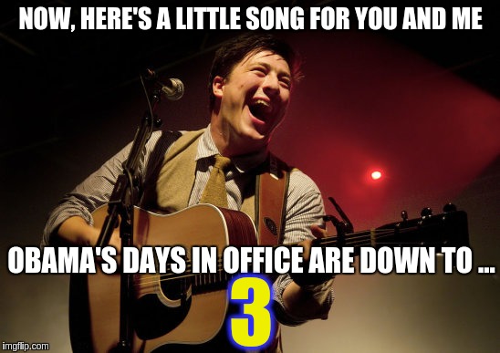 Obama Countdown! | NOW, HERE'S A LITTLE SONG FOR YOU AND ME; OBAMA'S DAYS IN OFFICE ARE DOWN TO ... 3 | image tagged in singing,memes | made w/ Imgflip meme maker