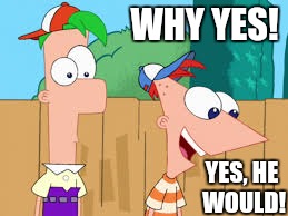 WHY YES! YES, HE WOULD! | made w/ Imgflip meme maker