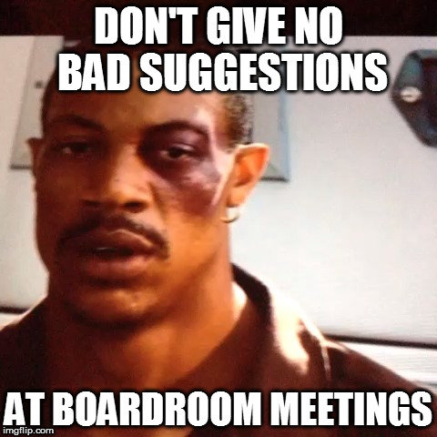 that guy | DON'T GIVE NO BAD SUGGESTIONS; AT BOARDROOM MEETINGS | image tagged in memes | made w/ Imgflip meme maker