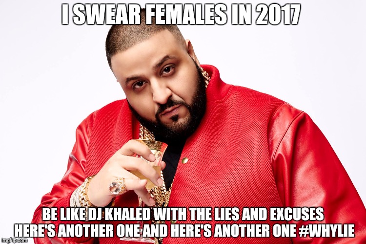 DJ Khaled | I SWEAR FEMALES IN 2017; BE LIKE DJ KHALED WITH THE LIES AND EXCUSES HERE'S ANOTHER ONE AND HERE'S ANOTHER ONE #WHYLIE | image tagged in dj khaled | made w/ Imgflip meme maker