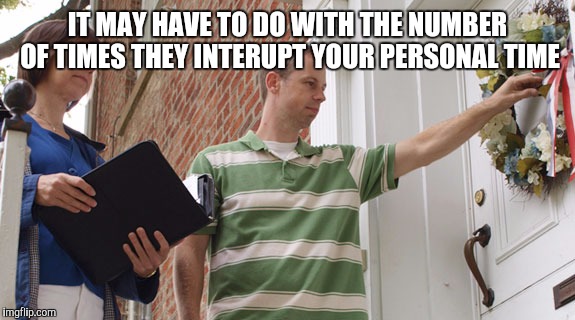 IT MAY HAVE TO DO WITH THE NUMBER OF TIMES THEY INTERUPT YOUR PERSONAL TIME | made w/ Imgflip meme maker