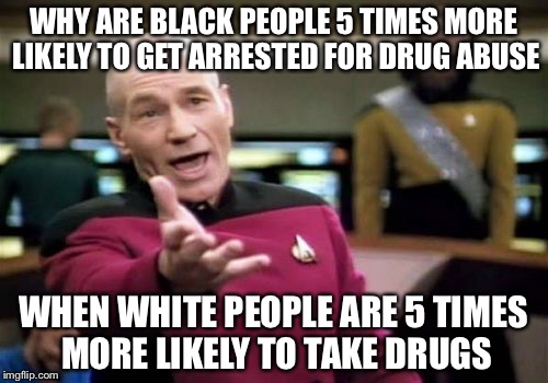 Picard Wtf | WHY ARE BLACK PEOPLE 5 TIMES MORE LIKELY TO GET ARRESTED FOR DRUG ABUSE; WHEN WHITE PEOPLE ARE 5 TIMES MORE LIKELY TO TAKE DRUGS | image tagged in memes,picard wtf | made w/ Imgflip meme maker