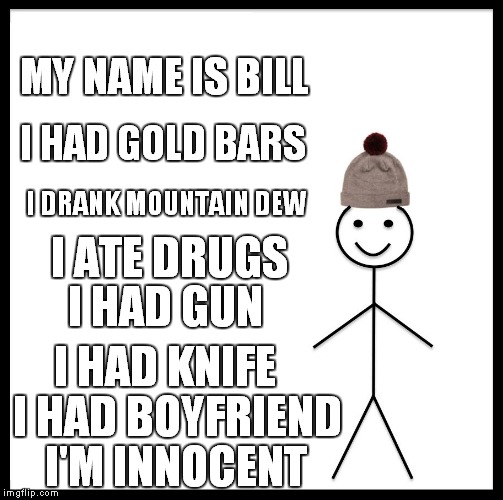 Be Like Bill | MY NAME IS BILL; I HAD GOLD BARS; I DRANK MOUNTAIN DEW; I ATE DRUGS; I HAD GUN; I HAD KNIFE; I HAD BOYFRIEND; I'M INNOCENT | image tagged in memes,be like bill | made w/ Imgflip meme maker