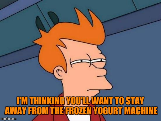 Futurama Fry Meme | I'M THINKING YOU'LL WANT TO STAY AWAY FROM THE FROZEN YOGURT MACHINE | image tagged in memes,futurama fry | made w/ Imgflip meme maker