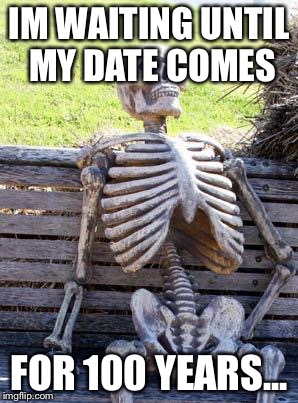 Waiting Skeleton Meme | IM WAITING UNTIL MY DATE COMES; FOR 100 YEARS... | image tagged in memes,waiting skeleton | made w/ Imgflip meme maker