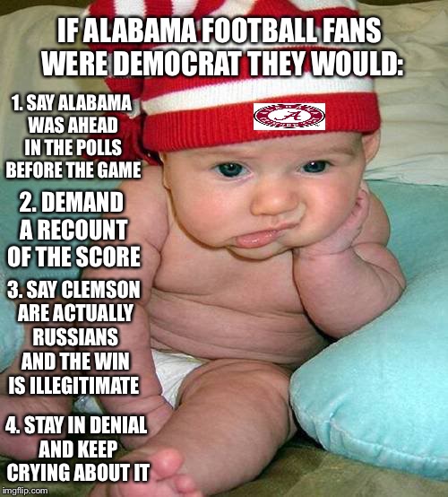 Waitin for Alabama Football | IF ALABAMA FOOTBALL FANS WERE DEMOCRAT THEY WOULD:; 1. SAY ALABAMA WAS AHEAD IN THE POLLS BEFORE THE GAME; 2. DEMAND A RECOUNT OF THE SCORE; 3. SAY CLEMSON ARE ACTUALLY RUSSIANS AND THE WIN IS ILLEGITIMATE; 4. STAY IN DENIAL AND KEEP CRYING ABOUT IT | image tagged in waitin for alabama football | made w/ Imgflip meme maker