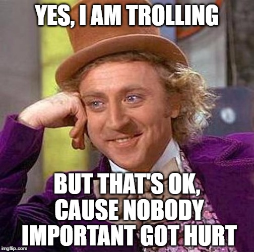 Creepy Condescending Wonka | YES, I AM TROLLING; BUT THAT'S OK, CAUSE NOBODY IMPORTANT GOT HURT | image tagged in memes,creepy condescending wonka | made w/ Imgflip meme maker
