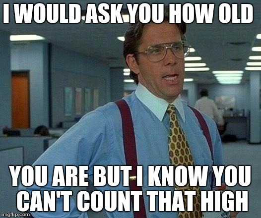 That Would Be Great Meme | I WOULD ASK YOU HOW OLD; YOU ARE BUT I KNOW YOU CAN'T COUNT THAT HIGH | image tagged in memes,that would be great | made w/ Imgflip meme maker