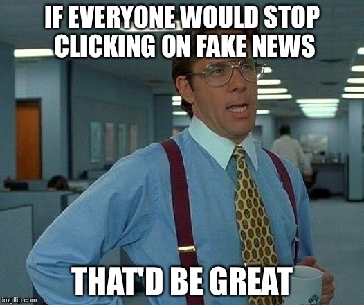 That Would Be Great Meme | IF EVERYONE WOULD STOP CLICKING ON FAKE NEWS; THAT'D BE GREAT | image tagged in memes,that would be great | made w/ Imgflip meme maker
