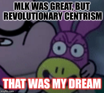 MLK WAS GREAT, BUT REVOLUTIONARY CENTRISM; THAT WAS MY DREAM | image tagged in my dream | made w/ Imgflip meme maker