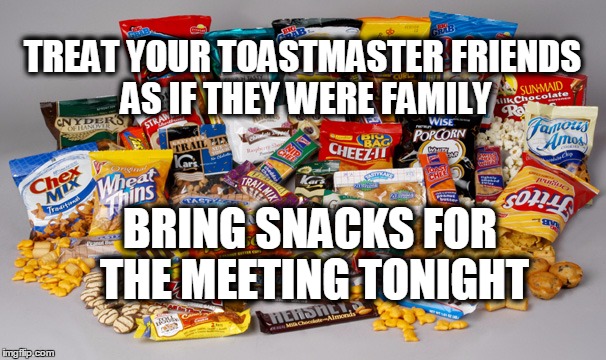 Snacks for Metting | TREAT YOUR TOASTMASTER FRIENDS AS IF THEY WERE FAMILY; BRING SNACKS FOR THE MEETING TONIGHT | image tagged in snacks | made w/ Imgflip meme maker