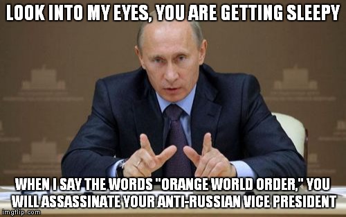 Vladimir Putin | LOOK INTO MY EYES, YOU ARE GETTING SLEEPY; WHEN I SAY THE WORDS "ORANGE WORLD ORDER," YOU WILL ASSASSINATE YOUR ANTI-RUSSIAN VICE PRESIDENT | image tagged in memes,vladimir putin | made w/ Imgflip meme maker