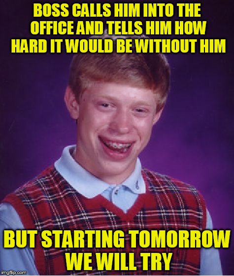 Bad Luck Brian Meme | BOSS CALLS HIM INTO THE OFFICE AND TELLS HIM HOW HARD IT WOULD BE WITHOUT HIM; BUT STARTING TOMORROW WE WILL TRY | image tagged in memes,bad luck brian | made w/ Imgflip meme maker