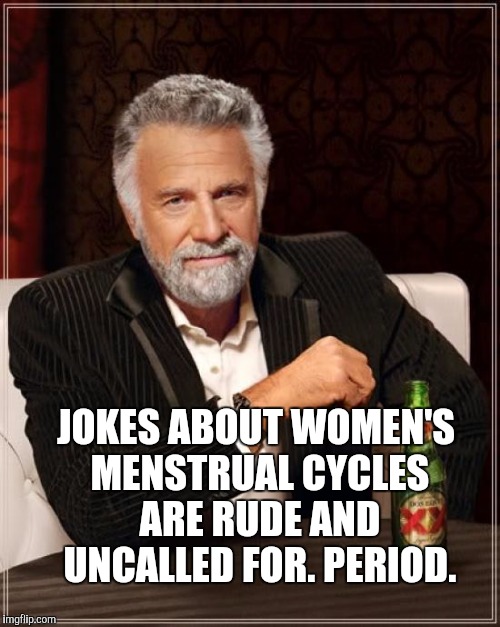 The Most Interesting Man In The World Meme | JOKES ABOUT WOMEN'S MENSTRUAL CYCLES ARE RUDE AND UNCALLED FOR. PERIOD. | image tagged in memes,the most interesting man in the world | made w/ Imgflip meme maker