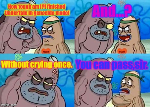 Try to finish UnderTale in genocide mode without crying.Good luck. | And...? How tough am I?I finished UnderTale in genocide mode! Without crying once. You can pass,sir. | image tagged in memes,how tough are you | made w/ Imgflip meme maker