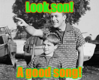 A good song! | Look,son! A good song! | image tagged in memes,look son | made w/ Imgflip meme maker