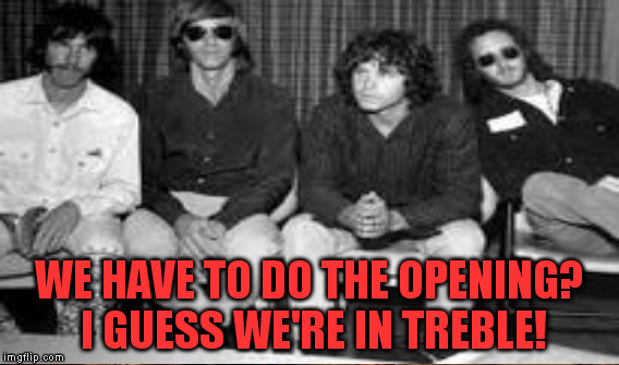 WE HAVE TO DO THE OPENING? I GUESS WE'RE IN TREBLE! | made w/ Imgflip meme maker