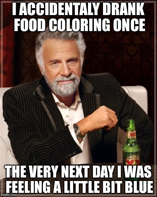 The Most Interesting Man In The World | I ACCIDENTALY DRANK FOOD COLORING ONCE; THE VERY NEXT DAY I WAS FEELING A LITTLE BIT BLUE | image tagged in memes,the most interesting man in the world | made w/ Imgflip meme maker