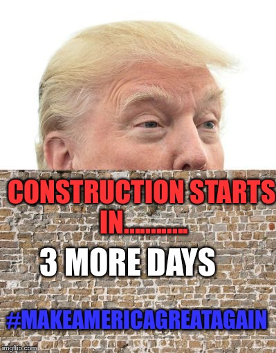 Coming soon............. | CONSTRUCTION STARTS IN............ 3 MORE DAYS; #MAKEAMERICAGREATAGAIN | image tagged in make america great again | made w/ Imgflip meme maker