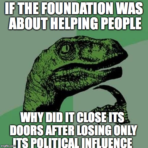 Philosoraptor Meme | IF THE FOUNDATION WAS ABOUT HELPING PEOPLE; WHY DID IT CLOSE ITS DOORS AFTER LOSING ONLY ITS POLITICAL INFLUENCE | image tagged in memes,philosoraptor | made w/ Imgflip meme maker