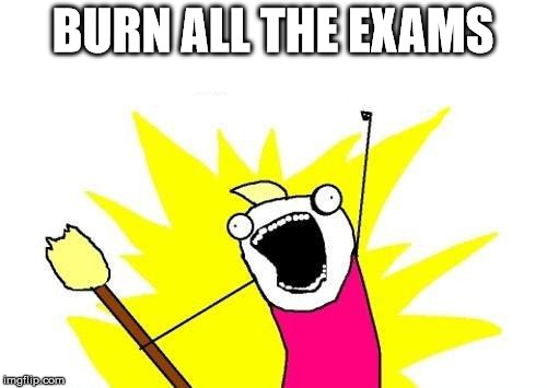 X All The Y Meme | BURN ALL THE EXAMS | image tagged in memes,x all the y | made w/ Imgflip meme maker