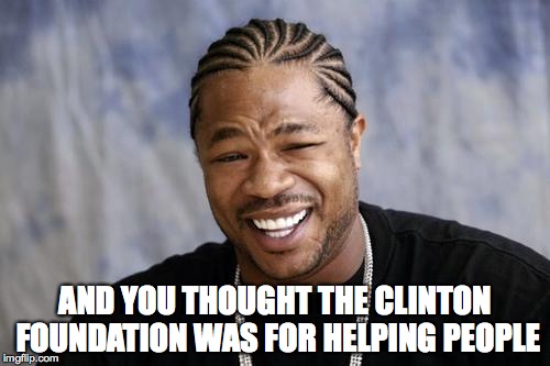 zxibit | AND YOU THOUGHT THE CLINTON FOUNDATION WAS FOR HELPING PEOPLE | image tagged in zxibit | made w/ Imgflip meme maker