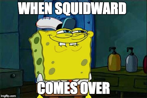 Don't You Squidward | WHEN SQUIDWARD; COMES OVER | image tagged in memes,dont you squidward | made w/ Imgflip meme maker