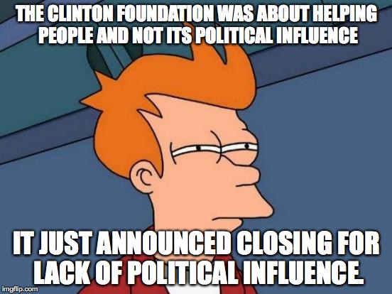 Futurama Fry | THE CLINTON FOUNDATION WAS ABOUT HELPING PEOPLE AND NOT ITS POLITICAL INFLUENCE; IT JUST ANNOUNCED CLOSING FOR LACK OF POLITICAL INFLUENCE. | image tagged in memes,futurama fry | made w/ Imgflip meme maker