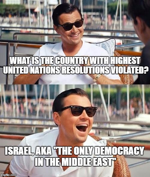 Leonardo Dicaprio Wolf Of Wall Street Meme | WHAT IS THE COUNTRY WITH HIGHEST UNITED NATIONS RESOLUTIONS VIOLATED? ISRAEL, AKA "THE ONLY DEMOCRACY IN THE MIDDLE EAST" | image tagged in leonardo dicaprio wolf of wall street,israel,united nations,resolution,democracy,middle east | made w/ Imgflip meme maker