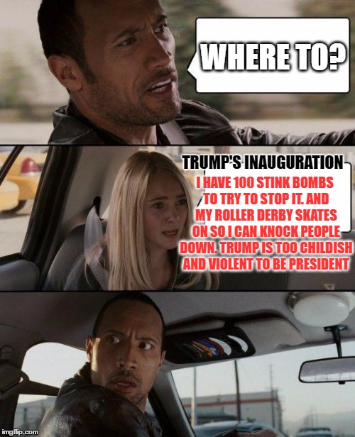 Another liberal nut driving the Rock mad | WHERE TO? TRUMP'S INAUGURATION; I HAVE 100 STINK BOMBS TO TRY TO STOP IT. AND MY ROLLER DERBY SKATES ON SO I CAN KNOCK PEOPLE DOWN. TRUMP IS TOO CHILDISH AND VIOLENT TO BE PRESIDENT | image tagged in memes,the rock driving | made w/ Imgflip meme maker