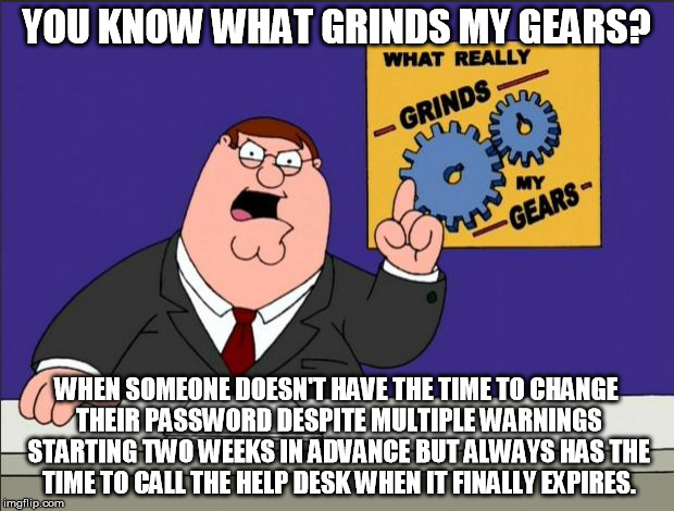 Peter Griffin - Grind My Gears | YOU KNOW WHAT GRINDS MY GEARS? WHEN SOMEONE DOESN'T HAVE THE TIME TO CHANGE THEIR PASSWORD DESPITE MULTIPLE WARNINGS STARTING TWO WEEKS IN ADVANCE BUT ALWAYS HAS THE TIME TO CALL THE HELP DESK WHEN IT FINALLY EXPIRES. | image tagged in peter griffin - grind my gears | made w/ Imgflip meme maker