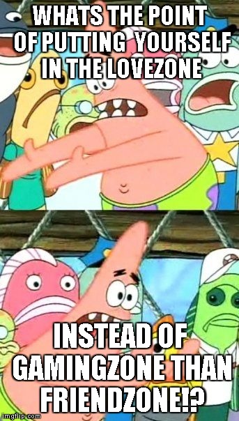 Put It Somewhere Else Patrick | WHATS THE POINT OF PUTTING  YOURSELF IN THE LOVEZONE; INSTEAD OF GAMINGZONE THAN FRIENDZONE!? | image tagged in memes,put it somewhere else patrick | made w/ Imgflip meme maker