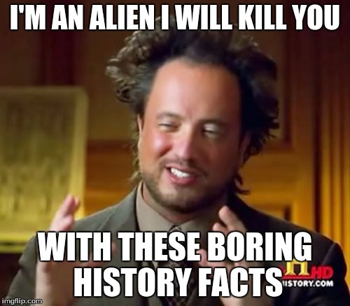 Ancient Aliens | I'M AN ALIEN I WILL KILL YOU; WITH THESE BORING HISTORY FACTS | image tagged in memes,ancient aliens | made w/ Imgflip meme maker