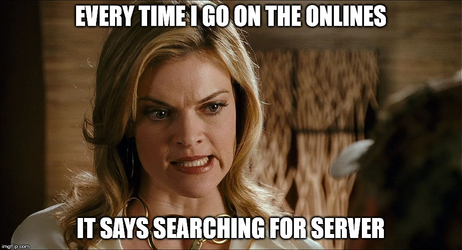 EVERY TIME I GO ON THE ONLINES; IT SAYS SEARCHING FOR SERVER | image tagged in onlines | made w/ Imgflip meme maker