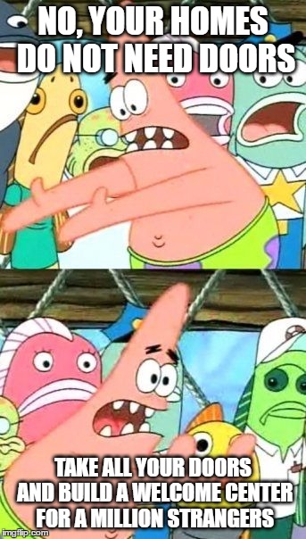 Put your common sense somewhere else Patrick | NO, YOUR HOMES DO NOT NEED DOORS; TAKE ALL YOUR DOORS AND BUILD A WELCOME CENTER FOR A MILLION STRANGERS | image tagged in memes,put it somewhere else patrick | made w/ Imgflip meme maker