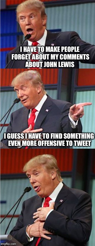 Bad Tweet Trump | I HAVE TO MAKE PEOPLE FORGET ABOUT MY COMMENTS ABOUT JOHN LEWIS; I GUESS I HAVE TO FIND SOMETHING EVEN MORE OFFENSIVE TO TWEET | image tagged in bad pun trump,memes | made w/ Imgflip meme maker