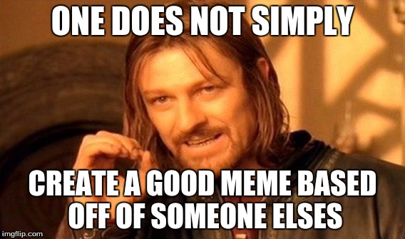 One Does Not Simply Meme | ONE DOES NOT SIMPLY; CREATE A GOOD MEME BASED OFF OF SOMEONE ELSES | image tagged in memes,one does not simply | made w/ Imgflip meme maker