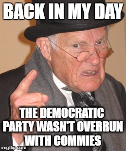Back In My Day | BACK IN MY DAY; THE DEMOCRATIC PARTY WASN'T OVERRUN WITH COMMIES | image tagged in memes,back in my day | made w/ Imgflip meme maker