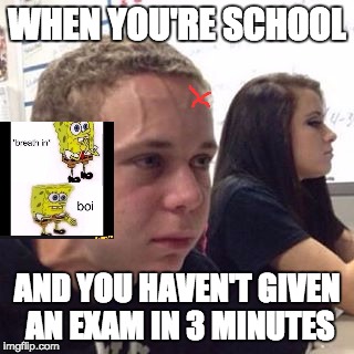 When You're  |  WHEN YOU'RE SCHOOL; AND YOU HAVEN'T GIVEN AN EXAM IN 3 MINUTES | image tagged in when you're | made w/ Imgflip meme maker