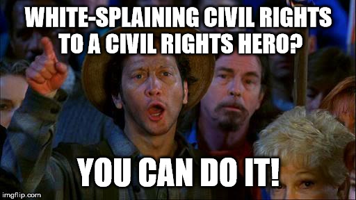 you can do it | WHITE-SPLAINING CIVIL RIGHTS TO A CIVIL RIGHTS HERO? YOU CAN DO IT! | image tagged in you can do it | made w/ Imgflip meme maker