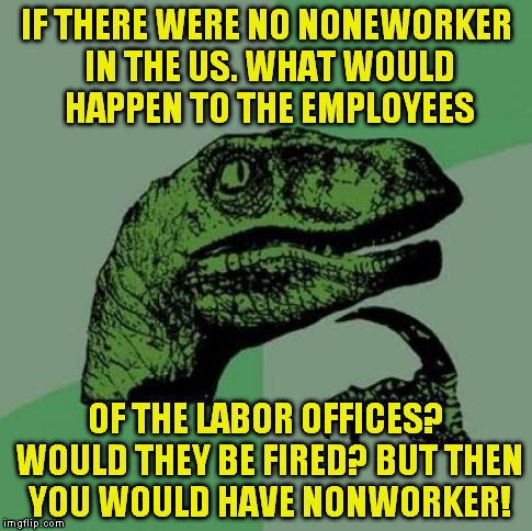 IF THERE WERE NO NONEWORKER IN THE US. WHAT WOULD HAPPEN TO THE EMPLOYEES; OF THE LABOR OFFICES? WOULD THEY BE FIRED? BUT THEN YOU WOULD HAVE NONWORKER! | image tagged in good to know | made w/ Imgflip meme maker