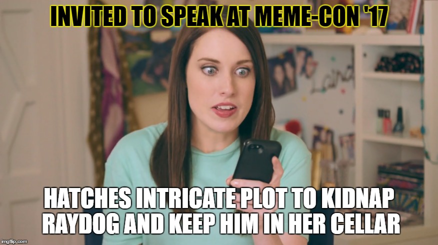 WHERE ARE THEY NOW? | INVITED TO SPEAK AT MEME-CON '17; HATCHES INTRICATE PLOT TO KIDNAP RAYDOG AND KEEP HIM IN HER CELLAR | image tagged in overly attached girlfriend,where are they now,laina morris | made w/ Imgflip meme maker